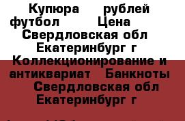 Купюра 100 рублей футбол 2018 › Цена ­ 250 - Свердловская обл., Екатеринбург г. Коллекционирование и антиквариат » Банкноты   . Свердловская обл.,Екатеринбург г.